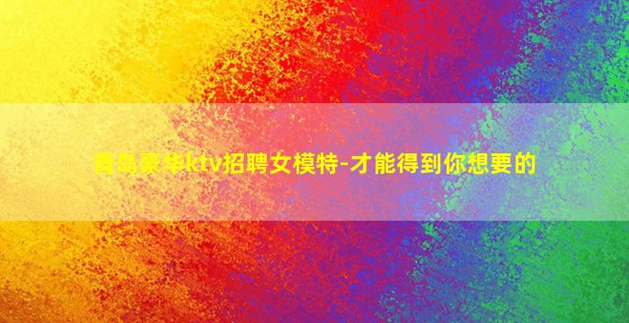青岛豪华ktv招聘女模特-才能得到你想要的